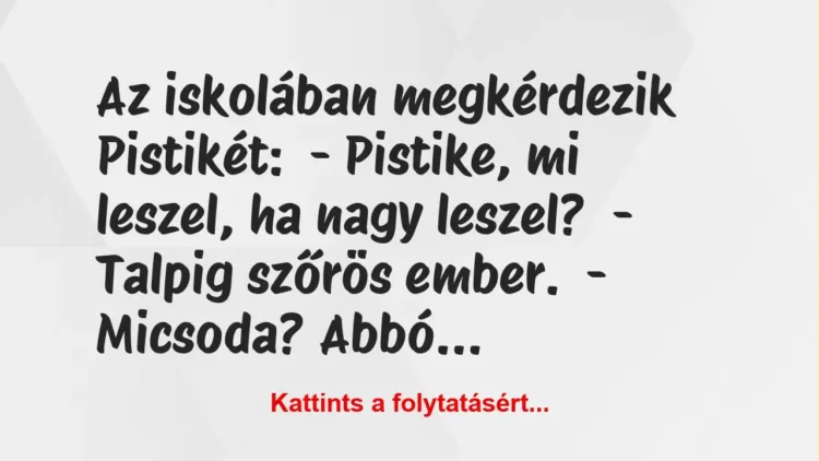 Vicc: Az iskolában megkérdezik Pistikét:
– Pistike, mi leszel, ha nagy… Vicc: Az iskolában megkérdezik Pistikét:
– Pistike, mi leszel, ha nagy…
