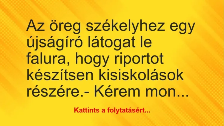 Vicc: Az öreg székelyhez egy újságíró látogat le falura, hogy riportot… Vicc: Az öreg székelyhez egy újságíró látogat le falura, hogy riportot…