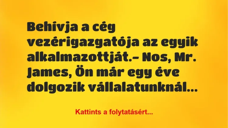 Vicc: Behívja a cég vezérigazgatója az egyik alkalmazottját.
– Nos, Mr…. Vicc: Behívja a cég vezérigazgatója az egyik alkalmazottját.
– Nos, Mr….