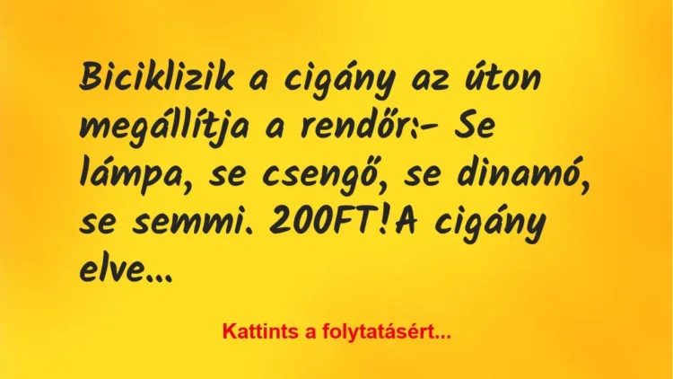 Vicc: Biciklizik a cigány az úton megállítja a rendőr:
– Se lámpa, se… Vicc: Biciklizik a cigány az úton megállítja a rendőr:
– Se lámpa, se…