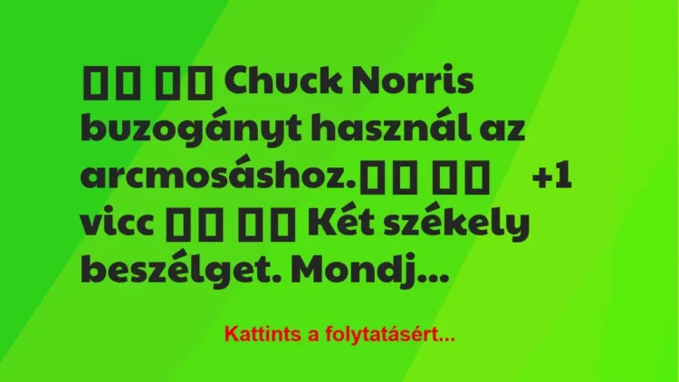 Vicc:
Chuck Norris buzogányt használ az arcmosáshoz. Vicc:
Chuck Norris buzogányt használ az arcmosáshoz.