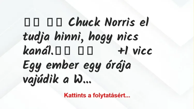 Vicc:
Chuck Norris el tudja hinni, hogy nics… Vicc:
Chuck Norris el tudja hinni, hogy nics…