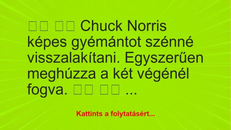 Vicc:
Chuck Norris képes gyémántot szénné… Vicc:
Chuck Norris képes gyémántot szénné…