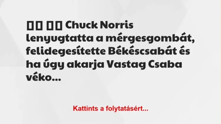Vicc:
Chuck Norris lenyugtatta a mérgesgombát,… Vicc:
Chuck Norris lenyugtatta a mérgesgombát,…