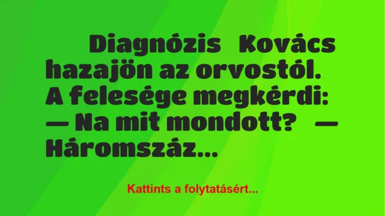 Vicc:
Diagnózis
Kovács hazajön az orvostól. A felesége… Vicc:
Diagnózis
Kovács hazajön az orvostól. A felesége…