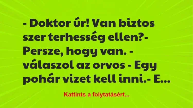 Vicc: – Doktor úr! Van biztos szer terhesség ellen?
– Persze, hogy van…. Vicc: – Doktor úr! Van biztos szer terhesség ellen?
– Persze, hogy van….