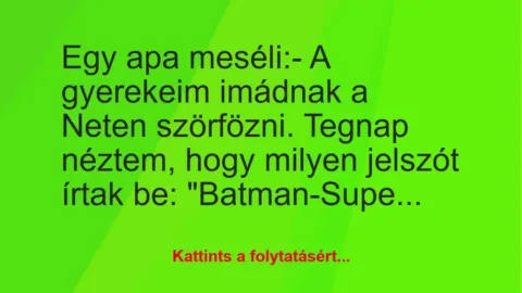 Vicc: Egy apa meséli:
– A gyerekeim imádnak a Neten szörfözni. Tegnap… Vicc: Egy apa meséli:
– A gyerekeim imádnak a Neten szörfözni. Tegnap…