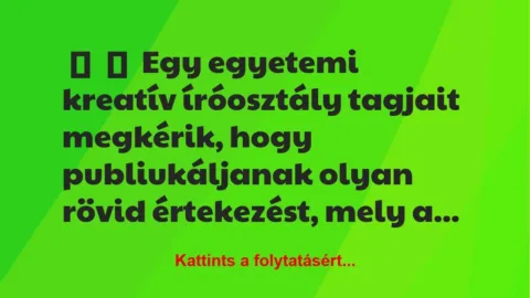Vicc:
Egy egyetemi kreatív íróosztály tagjait megkérik, hogy… Vicc:
Egy egyetemi kreatív íróosztály tagjait megkérik, hogy…
