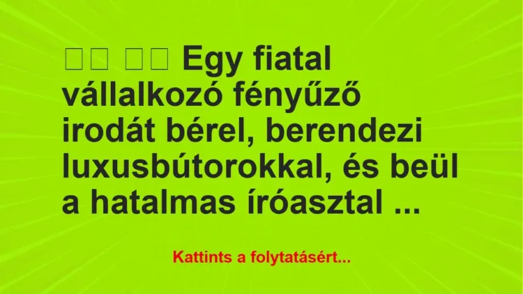 Vicc:
Egy fiatal vállalkozó fényűző irodát bérel,… Vicc:
Egy fiatal vállalkozó fényűző irodát bérel,…