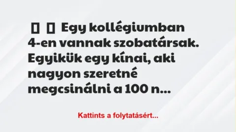 Vicc:
Egy kollégiumban 4-en vannak szobatársak.
Egyikük… Vicc:
Egy kollégiumban 4-en vannak szobatársak.
Egyikük…