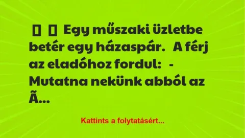 Vicc:
Egy műszaki üzletbe betér egy házaspár.
A férj az… Vicc:
Egy műszaki üzletbe betér egy házaspár.
A férj az…