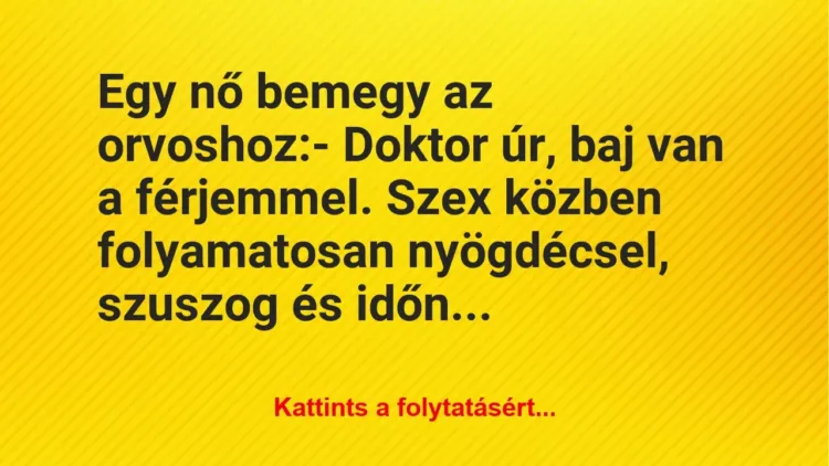 Vicc: Egy nő bemegy az orvoshoz:
– Doktor úr, baj van a férjemmel. Szex… Vicc: Egy nő bemegy az orvoshoz:
– Doktor úr, baj van a férjemmel. Szex…