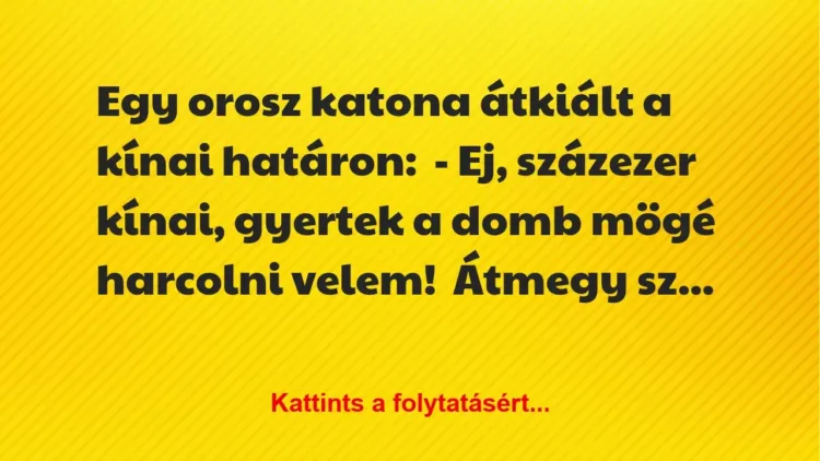 Vicc: Egy orosz katona átkiált a kínai határon:
– Ej, százezer kínai,… Vicc: Egy orosz katona átkiált a kínai határon:
– Ej, százezer kínai,…