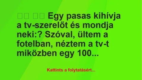 Vicc: 
		  
		  Egy pasas kihívja a tv-szerelőt és mondja…