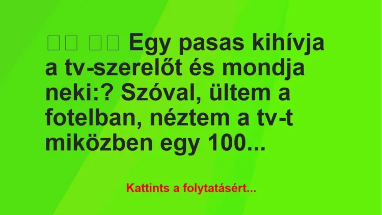 Vicc:
Egy pasas kihívja a tv-szerelőt és mondja… Vicc:
Egy pasas kihívja a tv-szerelőt és mondja…