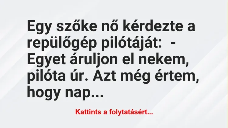 Vicc: Egy szőke nő kérdezte a repülőgép pilótáját:
– Egyet áruljon el… Vicc: Egy szőke nő kérdezte a repülőgép pilótáját:
– Egyet áruljon el…
