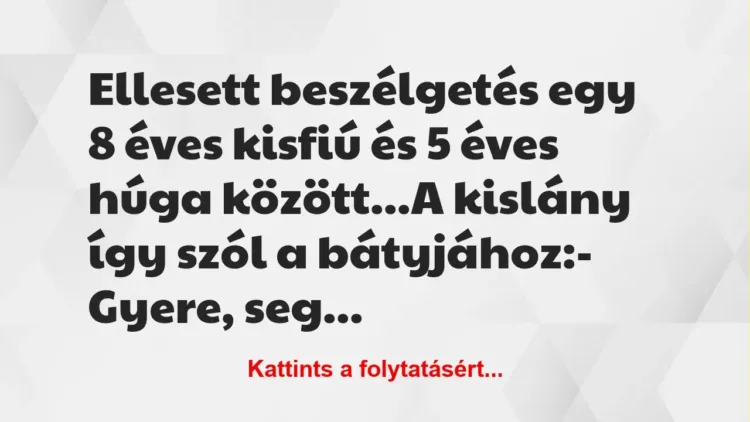 Vicc: Ellesett beszélgetés egy 8 éves kisfiú és 5 éves húga között…
A… Vicc: Ellesett beszélgetés egy 8 éves kisfiú és 5 éves húga között…
A…