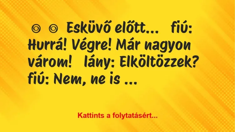 Vicc:
Esküvő előtt…
fiú: Hurrá! Végre! Már nagyon… Vicc:
Esküvő előtt…
fiú: Hurrá! Végre! Már nagyon…