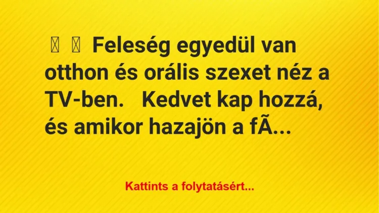 Vicc:
Feleség egyedül van otthon és orális szexet néz a… Vicc:
Feleség egyedül van otthon és orális szexet néz a…
