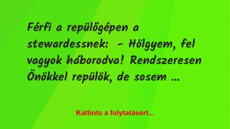 Vicc: Férfi a repülőgépen a stewardessnek:
– Hölgyem, fel vagyok… Vicc: Férfi a repülőgépen a stewardessnek:
– Hölgyem, fel vagyok…