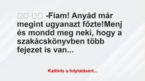 Vicc:
-Fiam! Anyád már megint ugyanazt főzte!Menj… Vicc:
-Fiam! Anyád már megint ugyanazt főzte!Menj…