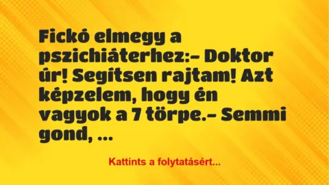 Vicc: Fickó elmegy a pszichiáterhez:
– Doktor úr! Segítsen rajtam! Azt… Vicc: Fickó elmegy a pszichiáterhez:
– Doktor úr! Segítsen rajtam! Azt…