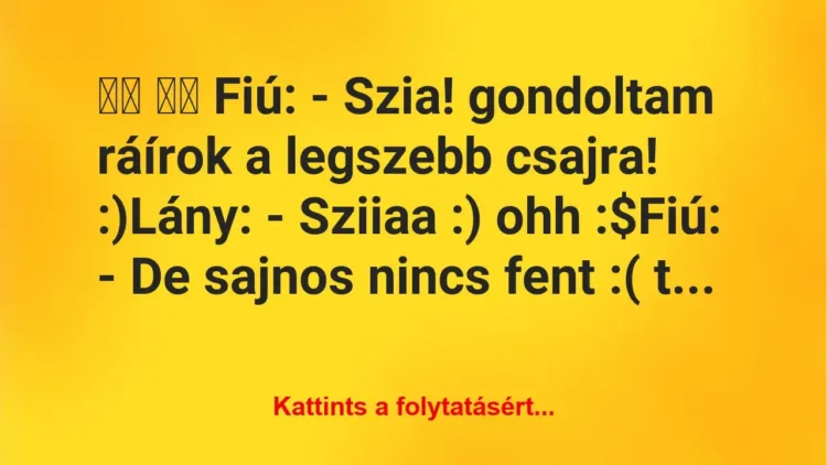 Vicc:
Fiú: – Szia! gondoltam ráírok a legszebb csajra! … Vicc:
Fiú: – Szia! gondoltam ráírok a legszebb csajra! …