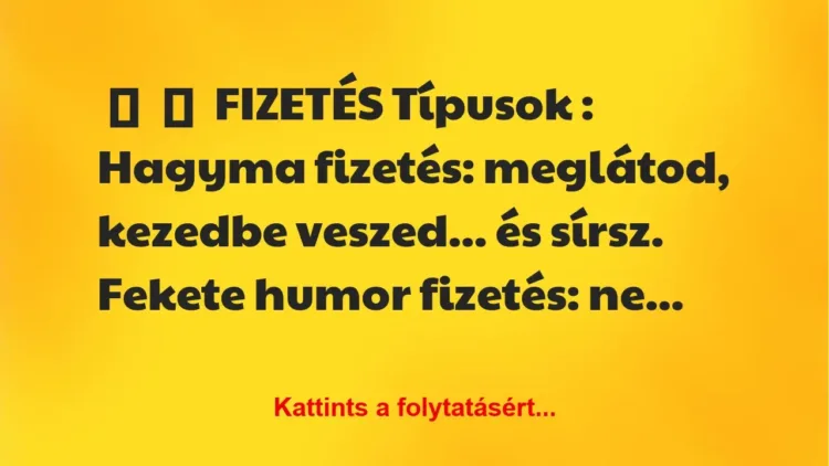 Vicc:
FIZETÉS Típusok :
Hagyma fizetés: meglátod, kezedbe … Vicc:
FIZETÉS Típusok :
Hagyma fizetés: meglátod, kezedbe …