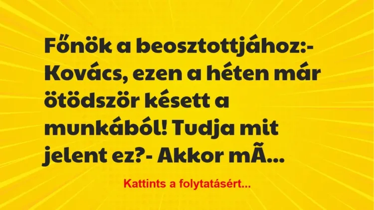 Vicc: Főnök a beosztottjához:
– Kovács, ezen a héten már ötödször… Vicc: Főnök a beosztottjához:
– Kovács, ezen a héten már ötödször…