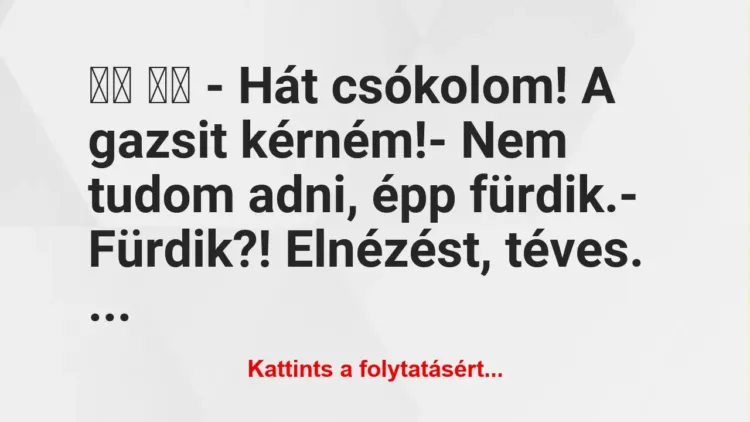 Vicc:
– Hát csókolom! A gazsit kérném!- Nem tudom… Vicc:
– Hát csókolom! A gazsit kérném!- Nem tudom…