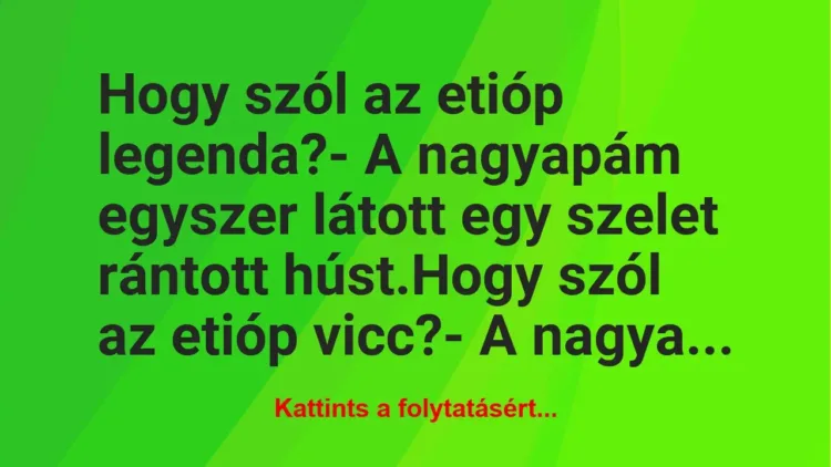 Vicc: Hogy szól az etióp legenda?
– A nagyapám egyszer látott egy… Vicc: Hogy szól az etióp legenda?
– A nagyapám egyszer látott egy…