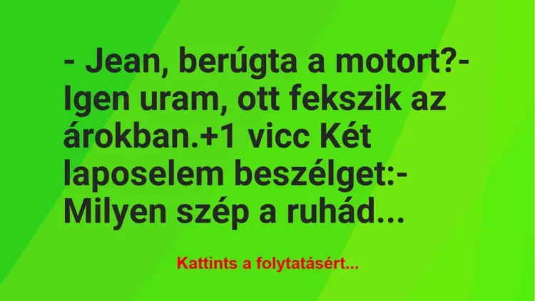Vicc: – Jean, berúgta a motort?
– Igen uram, ott fekszik az árokban. Vicc: – Jean, berúgta a motort?
– Igen uram, ott fekszik az árokban.
