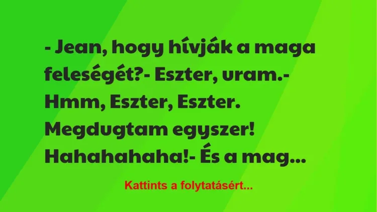 Vicc: – Jean, hogy hívják a maga feleségét?
– Eszter, uram.
– Hmm,… Vicc: – Jean, hogy hívják a maga feleségét?
– Eszter, uram.
– Hmm,…