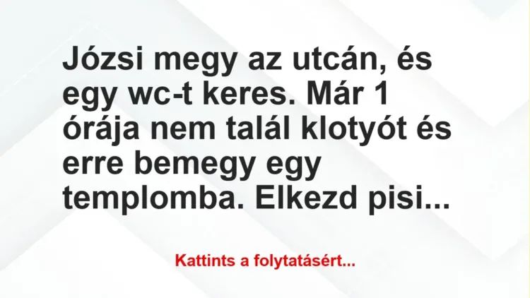 Vicc: Józsi megy az utcán, és egy wc-t keres. Már 1 órája nem talál klotyót… Vicc: Józsi megy az utcán, és egy wc-t keres. Már 1 órája nem talál klotyót…