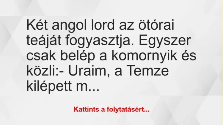 Vicc: Két angol lord az ötórai teáját fogyasztja. Egyszer csak belép a… Vicc: Két angol lord az ötórai teáját fogyasztja. Egyszer csak belép a…