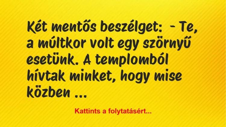 Vicc: Két mentős beszélget:
– Te, a múltkor volt egy szörnyű esetünk. A… Vicc: Két mentős beszélget:
– Te, a múltkor volt egy szörnyű esetünk. A…