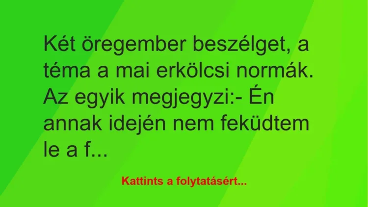 Vicc: Két öregember beszélget, a téma a mai erkölcsi normák. Az egyik… Vicc: Két öregember beszélget, a téma a mai erkölcsi normák. Az egyik…