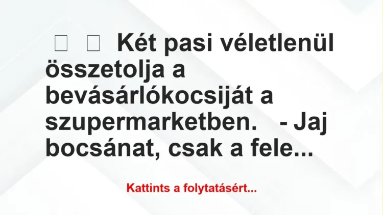 Vicc:
Két pasi véletlenül összetolja a bevásárlókocsiját a… Vicc:
Két pasi véletlenül összetolja a bevásárlókocsiját a…