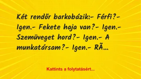 Vicc: Két rendőr barkobázik:
– Férfi?
– Igen.
– Fekete haja… Vicc: Két rendőr barkobázik:
– Férfi?
– Igen.
– Fekete haja…