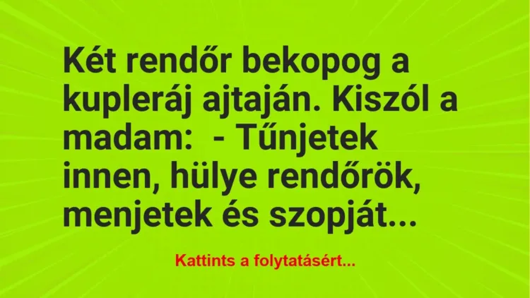 Vicc: Két rendőr bekopog a kupleráj ajtaján. Kiszól a madam:
– Tűnjetek… Vicc: Két rendőr bekopog a kupleráj ajtaján. Kiszól a madam:
– Tűnjetek…