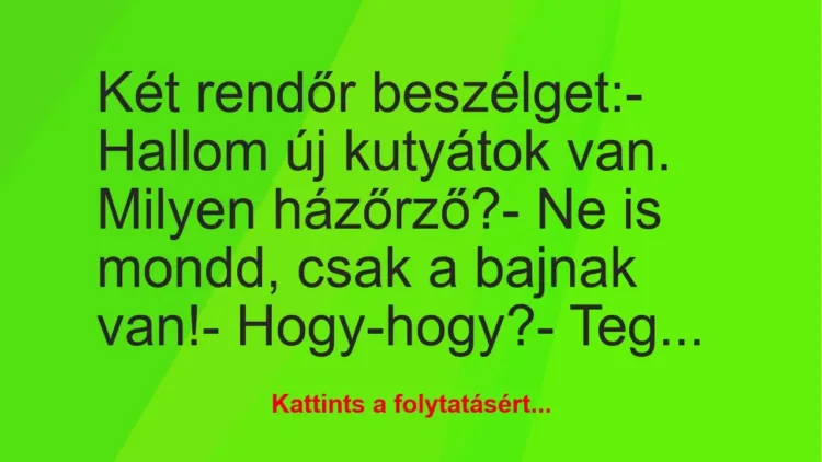 Vicc: Két rendőr beszélget:
– Hallom új kutyátok van. Milyen… Vicc: Két rendőr beszélget:
– Hallom új kutyátok van. Milyen…