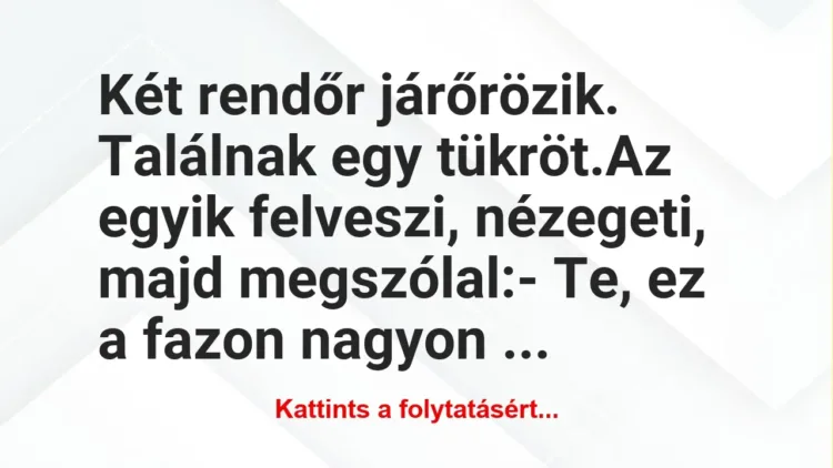 Vicc: Két rendőr járőrözik. Találnak egy tükröt.
Az egyik felveszi,… Vicc: Két rendőr járőrözik. Találnak egy tükröt.
Az egyik felveszi,…