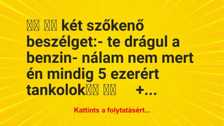 Vicc:
két szőkenő beszélget:- te drágul a benzin Vicc:
két szőkenő beszélget:- te drágul a benzin