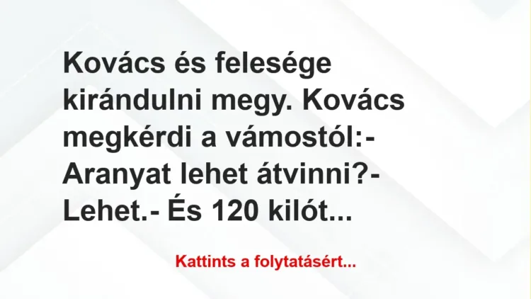 Vicc: Kovács és felesége kirándulni megy. Kovács megkérdi a vámostól:
-… Vicc: Kovács és felesége kirándulni megy. Kovács megkérdi a vámostól:
-…