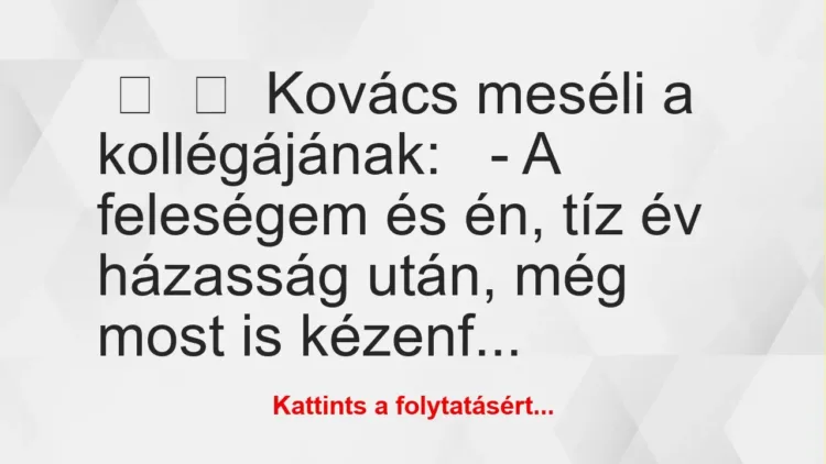 Vicc:
Kovács meséli a kollégájának:
– A feleségem és én,… Vicc:
Kovács meséli a kollégájának:
– A feleségem és én,…