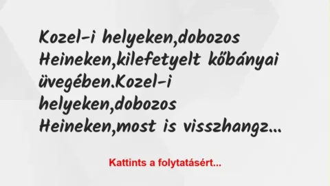 Vicc: Kozel-i helyeken,
dobozos Heineken,
kilefetyelt kőbányai… Vicc: Kozel-i helyeken,
dobozos Heineken,
kilefetyelt kőbányai…
