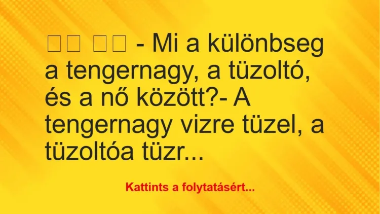 Vicc:
– Mi a különbseg a tengernagy, a tüzoltó, és a nő… Vicc:
– Mi a különbseg a tengernagy, a tüzoltó, és a nő…