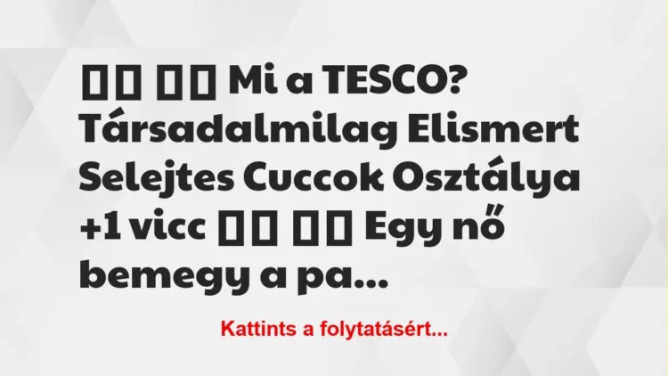Vicc:
Mi a TESCO? Társadalmilag Elismert Selejtes… Vicc:
Mi a TESCO? Társadalmilag Elismert Selejtes…