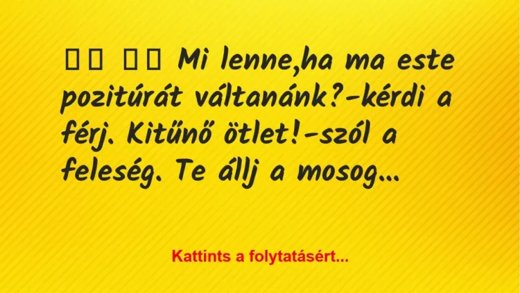 Vicc:
Mi lenne,ha ma este pozitúrát váltanánk?-kérdi a … Vicc:
Mi lenne,ha ma este pozitúrát váltanánk?-kérdi a …