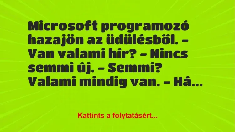 Vicc: Microsoft programozó hazajön az üdülésből.
– Van valami hír?… Vicc: Microsoft programozó hazajön az üdülésből.
– Van valami hír?…